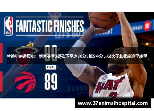 兰德尔创造历史：新秀赛季3战砍下至少30分5板5三分，仅次于艾弗森追平库里